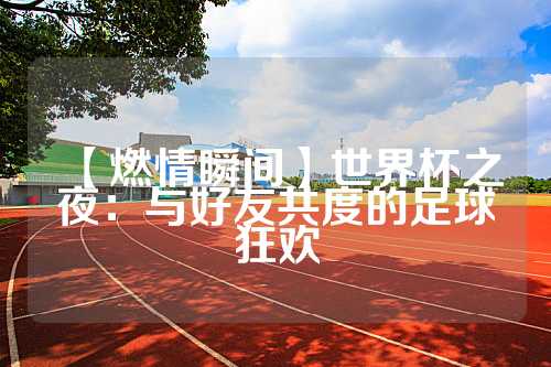 【燃情瞬间】世界杯之夜：与好友共度的足球狂欢