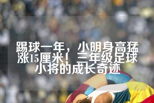 踢球一年，小明身高猛涨15厘米！三年级足球小将的成长奇迹