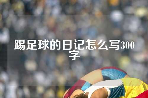 踢足球的日记怎么写300字