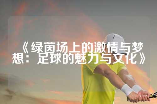 《绿茵场上的激情与梦想：足球的魅力与文化》