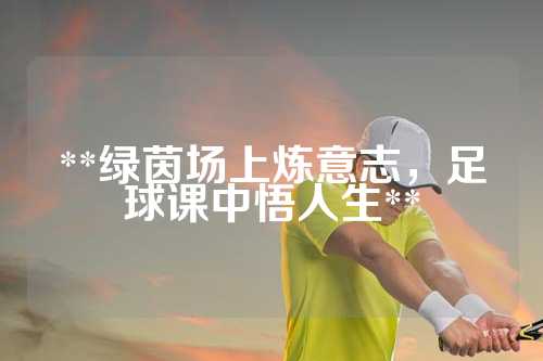 **绿茵场上炼意志，足球课中悟人生**
