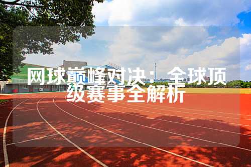 网球巅峰对决：全球顶级赛事全解析