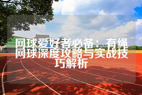 网球爱好者必备：有绳网球深度攻略与实战技巧解析