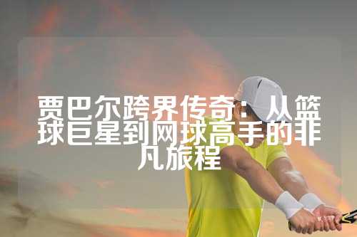 贾巴尔跨界传奇：从篮球巨星到网球高手的非凡旅程