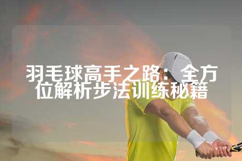 羽毛球高手之路：全方位解析步法训练秘籍