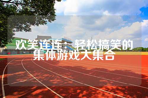 欢笑连连：轻松搞笑的集体游戏大集合