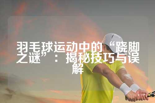 羽毛球运动中的“跷脚之谜”：揭秘技巧与误解
