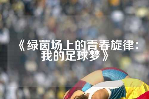 《绿茵场上的青春旋律：我的足球梦》