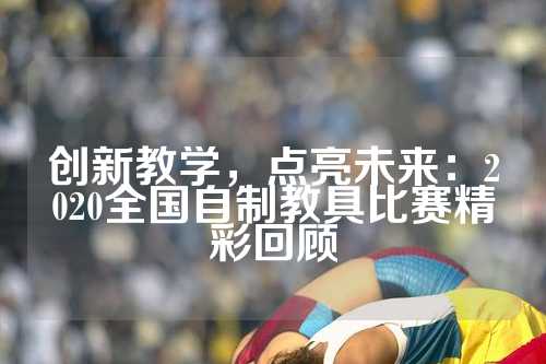 创新教学，点亮未来：2020全国自制教具比赛精彩回顾
