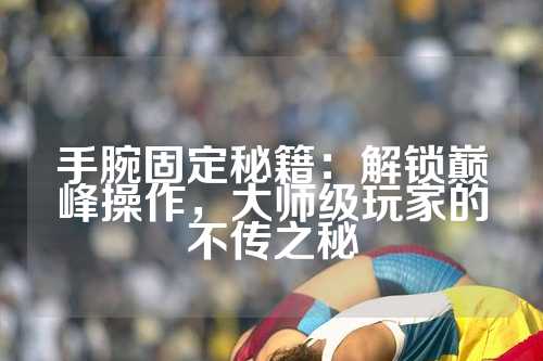 手腕固定秘籍：解锁巅峰操作，大师级玩家的不传之秘