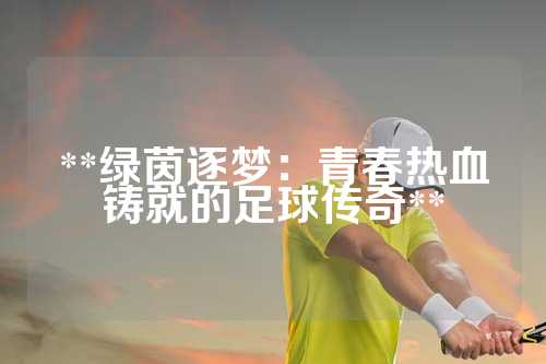 **绿茵逐梦：青春热血铸就的足球传奇**