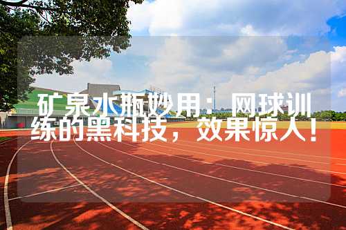 矿泉水瓶妙用：网球训练的黑科技，效果惊人！