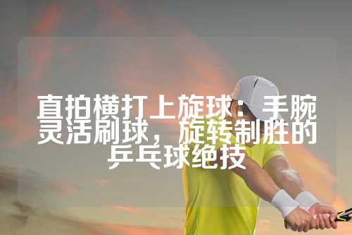 直拍横打上旋球：手腕灵活刷球，旋转制胜的乒乓球绝技