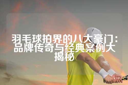 羽毛球拍界的八大豪门：品牌传奇与经典案例大揭秘