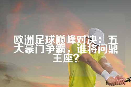 欧洲足球巅峰对决：五大豪门争霸，谁将问鼎王座？