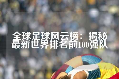 全球足球风云榜：揭秘最新世界排名前100强队