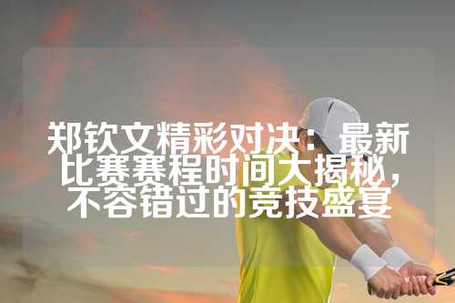 郑钦文精彩对决：最新比赛赛程时间大揭秘，不容错过的竞技盛宴