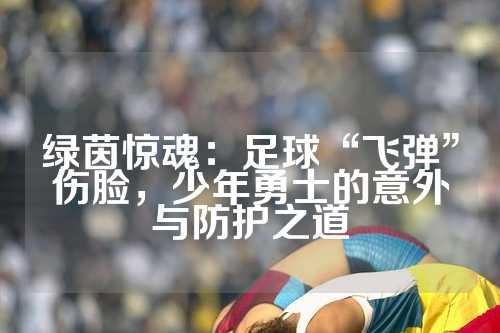 绿茵惊魂：足球“飞弹”伤脸，少年勇士的意外与防护之道