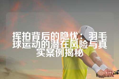 挥拍背后的隐忧：羽毛球运动的潜在风险与真实案例揭秘