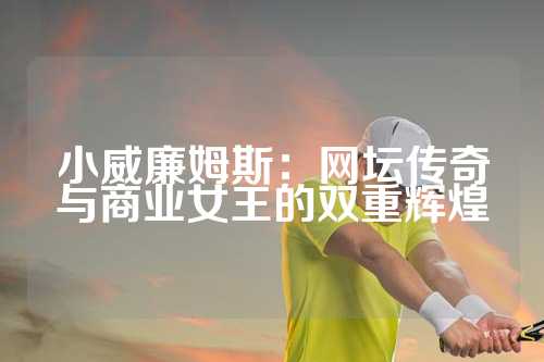 小威廉姆斯：网坛传奇与商业女王的双重辉煌