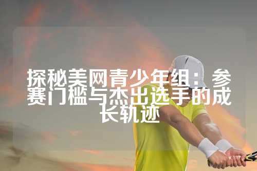 探秘美网青少年组：参赛门槛与杰出选手的成长轨迹