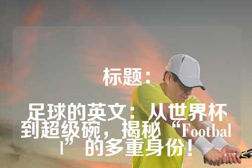 标题：

足球的英文：从世界杯到超级碗，揭秘“Football”的多重身份！