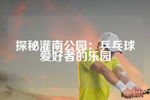 探秘灌南公园：乒乓球爱好者的乐园