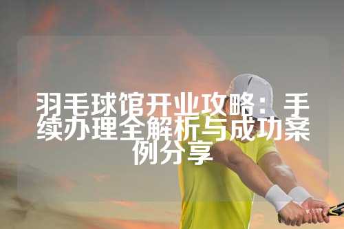 羽毛球馆开业攻略：手续办理全解析与成功案例分享