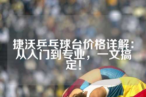 捷沃乒乓球台价格详解：从入门到专业，一文搞定！
