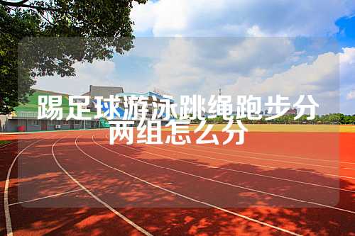 踢足球游泳跳绳跑步分两组怎么分