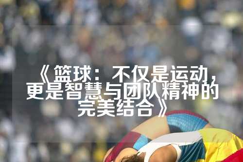 《篮球：不仅是运动，更是智慧与团队精神的完美结合》