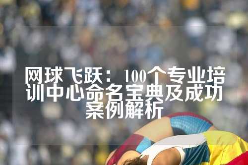 网球飞跃：100个专业培训中心命名宝典及成功案例解析