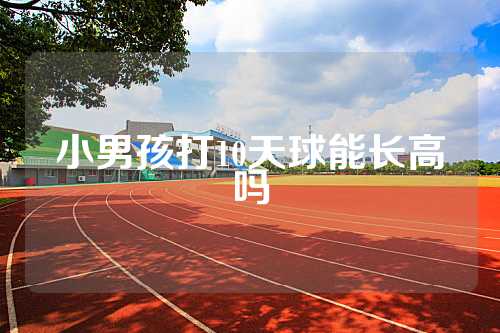 小男孩打10天球能长高吗
