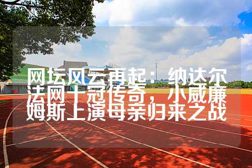 网坛风云再起：纳达尔法网十冠传奇，小威廉姆斯上演母亲归来之战