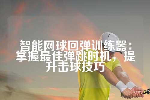 智能网球回弹训练器：掌握最佳弹跳时机，提升击球技巧