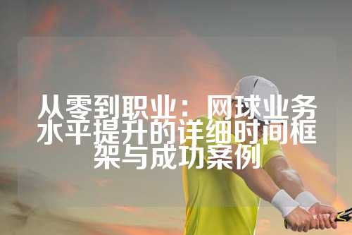 从零到职业：网球业务水平提升的详细时间框架与成功案例