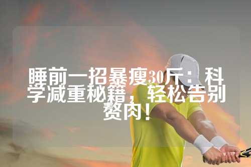 睡前一招暴瘦30斤：科学减重秘籍，轻松告别赘肉！