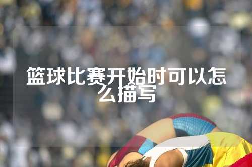 篮球比赛开始时可以怎么描写