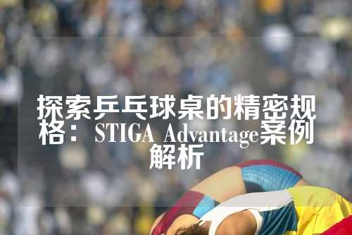 探索乒乓球桌的精密规格：STIGA Advantage案例解析