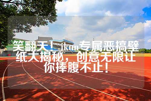 笑翻天！ikun专属恶搞壁纸大揭秘，创意无限让你捧腹不止！
