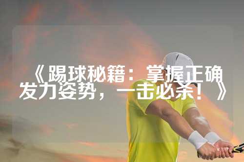 《踢球秘籍：掌握正确发力姿势，一击必杀！》