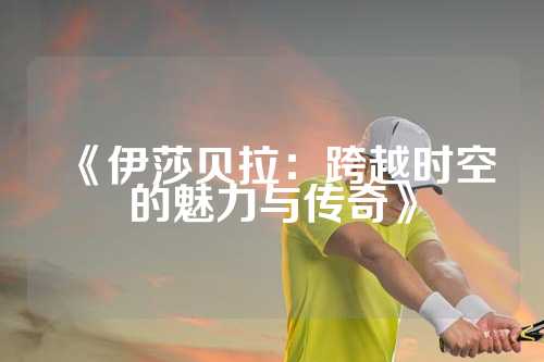 《伊莎贝拉：跨越时空的魅力与传奇》