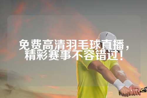 免费高清羽毛球直播，精彩赛事不容错过！