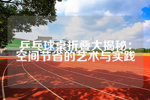 乒乓球桌折叠大揭秘：空间节省的艺术与实践