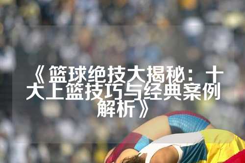 《篮球绝技大揭秘：十大上篮技巧与经典案例解析》