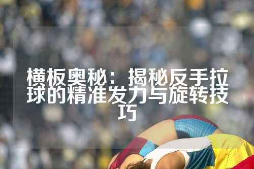 横板奥秘：揭秘反手拉球的精准发力与旋转技巧