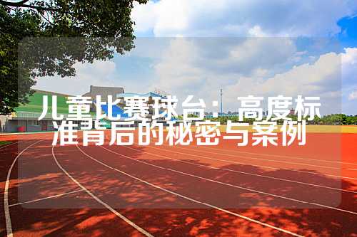 儿童比赛球台：高度标准背后的秘密与案例