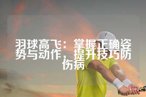 羽球高飞：掌握正确姿势与动作，提升技巧防伤病