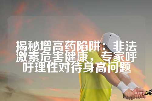 揭秘增高药陷阱：非法激素危害健康，专家呼吁理性对待身高问题