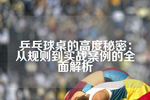 乒乓球桌的高度秘密：从规则到实战案例的全面解析